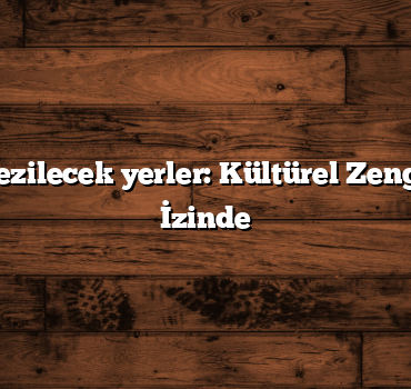 Türkiye gezilecek yerler: Kültürel Zenginliklerin İzinde
