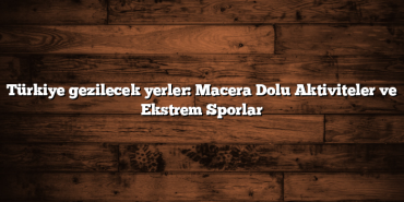Türkiye gezilecek yerler: Macera Dolu Aktiviteler ve Ekstrem Sporlar