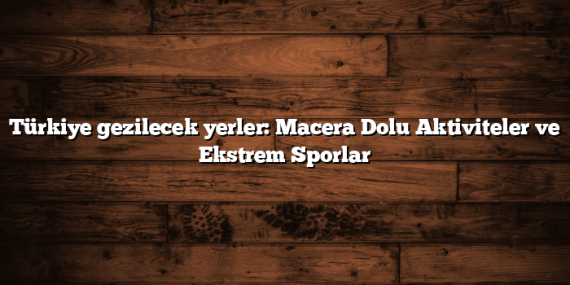 Türkiye gezilecek yerler: Macera Dolu Aktiviteler ve Ekstrem Sporlar