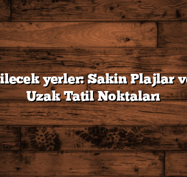 Türkiye gezilecek yerler: Sakin Plajlar ve Gözlerden Uzak Tatil Noktaları