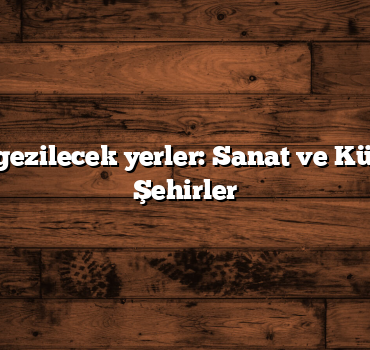 Türkiye gezilecek yerler: Sanat ve Kültür Dolu Şehirler