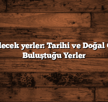 Türkiye gezilecek yerler: Tarihi ve Doğal Güzelliklerin Buluştuğu Yerler