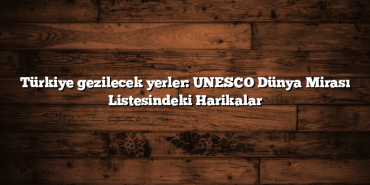 Türkiye gezilecek yerler: UNESCO Dünya Mirası Listesindeki Harikalar