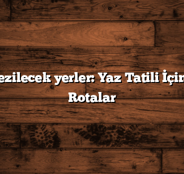 Türkiye gezilecek yerler: Yaz Tatili İçin En Güzel Rotalar