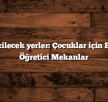 Türkiye gezilecek yerler: Çocuklar için Eğlenceli ve Öğretici Mekanlar