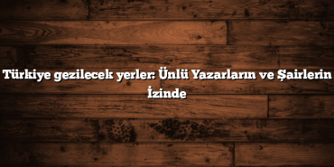 Türkiye gezilecek yerler: Ünlü Yazarların ve Şairlerin İzinde
