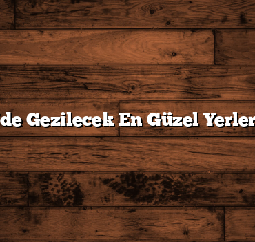 Türkiye’de Gezilecek En Güzel Yerler Rehberi