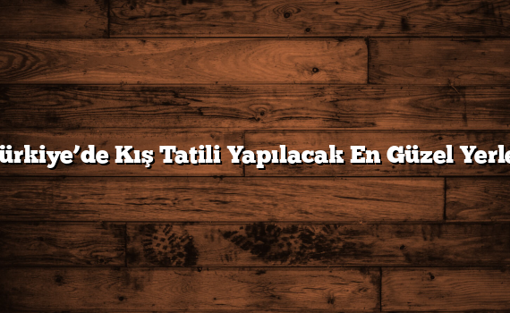 Türkiye’de Kış Tatili Yapılacak En Güzel Yerler