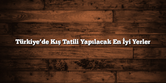 Türkiye’de Kış Tatili Yapılacak En İyi Yerler