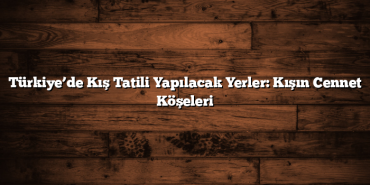 Türkiye’de Kış Tatili Yapılacak Yerler: Kışın Cennet Köşeleri