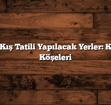 Türkiye’de Kış Tatili Yapılacak Yerler: Kışın Cennet Köşeleri