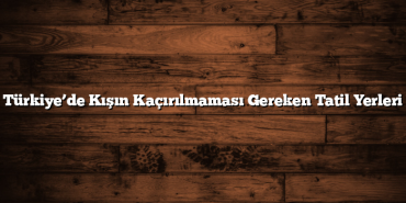 Türkiye’de Kışın Kaçırılmaması Gereken Tatil Yerleri