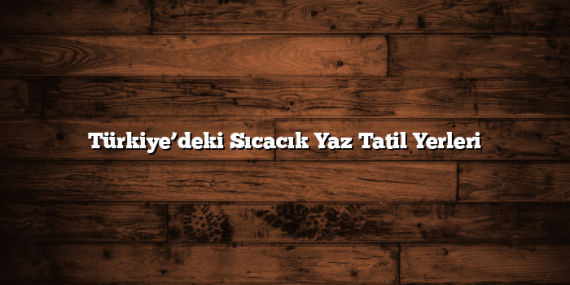 Türkiye’deki Sıcacık Yaz Tatil Yerleri