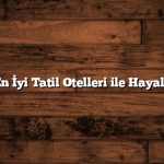 Türkiye’nin En İyi Tatil Otelleri ile Hayalinizdeki Tatil