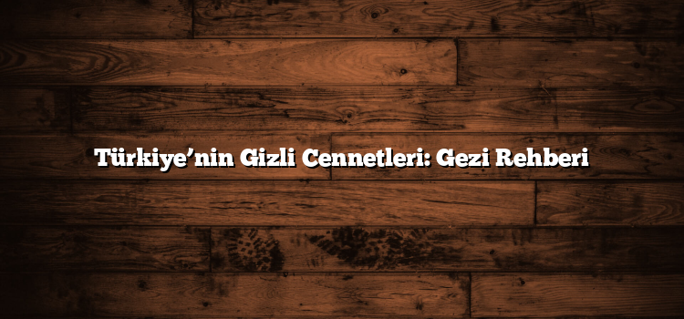 Türkiye’nin Gizli Cennetleri: Gezi Rehberi