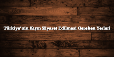 Türkiye’nin Kışın Ziyaret Edilmesi Gereken Yerleri
