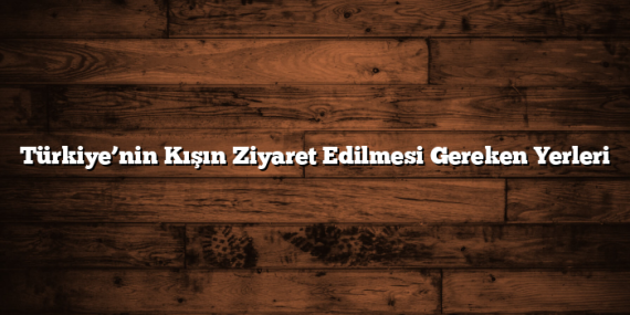 Türkiye’nin Kışın Ziyaret Edilmesi Gereken Yerleri