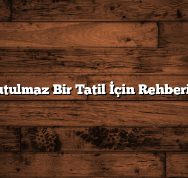 Unutulmaz Bir Tatil İçin Rehberiniz