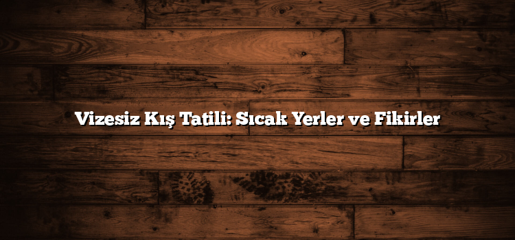 Vizesiz Kış Tatili: Sıcak Yerler ve Fikirler