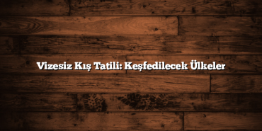Vizesiz Kış Tatili: Keşfedilecek Ülkeler
