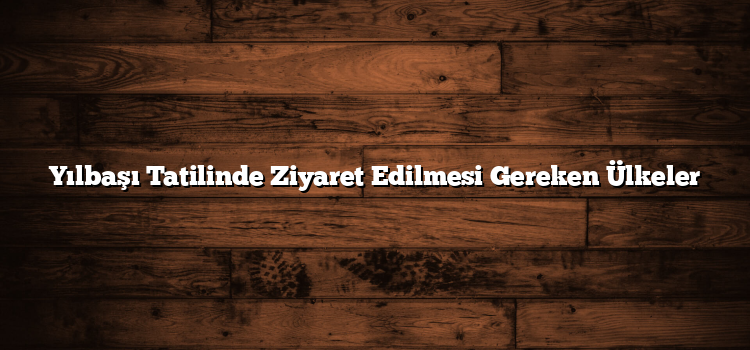 Yılbaşı Tatilinde Ziyaret Edilmesi Gereken Ülkeler