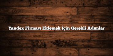 Yandex Firması Eklemek İçin Gerekli Adımlar
