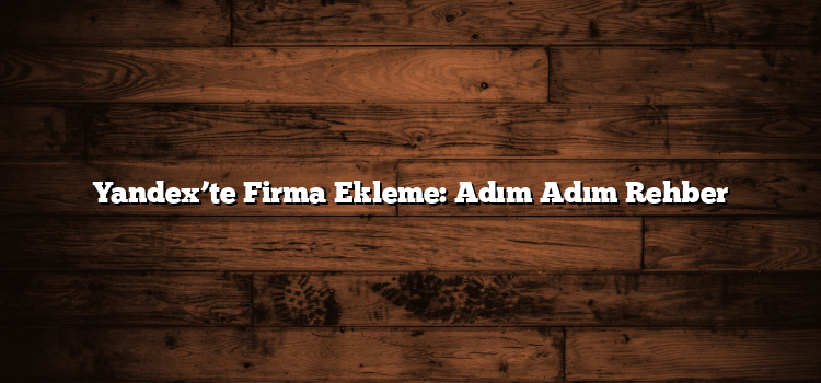 Yandex’te Firma Ekleme: Adım Adım Rehber