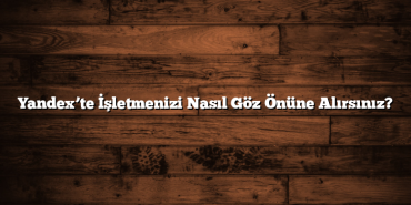 Yandex’te İşletmenizi Nasıl Göz Önüne Alırsınız?