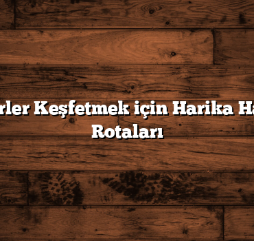 Yeni Şehirler Keşfetmek için Harika Hafta Sonu Rotaları