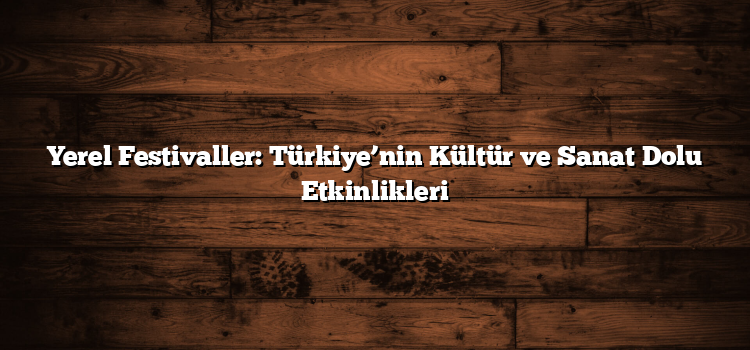 Yerel Festivaller: Türkiye’nin Kültür ve Sanat Dolu Etkinlikleri