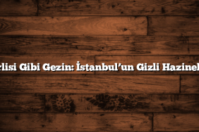 Yerlisi Gibi Gezin: İstanbul’un Gizli Hazineleri