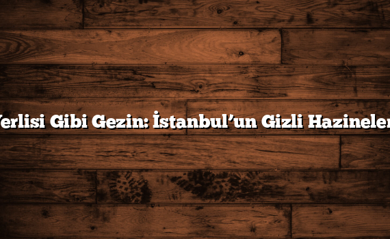 Yerlisi Gibi Gezin: İstanbul’un Gizli Hazineleri