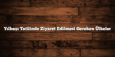 Yılbaşı Tatilinde Ziyaret Edilmesi Gereken Ülkeler