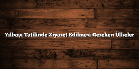 Yılbaşı Tatilinde Ziyaret Edilmesi Gereken Ülkeler