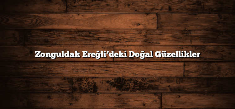 Zonguldak Ereğli’deki Doğal Güzellikler