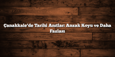 Çanakkale’de Tarihi Anıtlar: Anzak Koyu ve Daha Fazlası