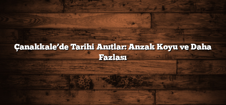 Çanakkale’de Tarihi Anıtlar: Anzak Koyu ve Daha Fazlası