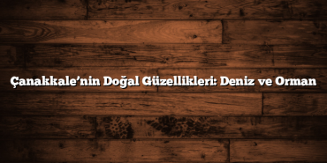 Çanakkale’nin Doğal Güzellikleri: Deniz ve Orman