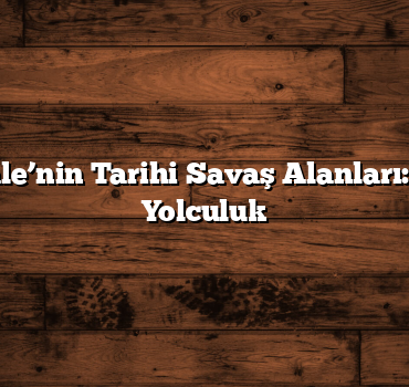 Çanakkale’nin Tarihi Savaş Alanları: Geçmişe Yolculuk