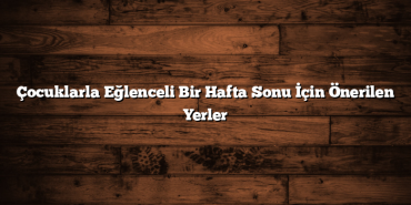 Çocuklarla Eğlenceli Bir Hafta Sonu İçin Önerilen Yerler