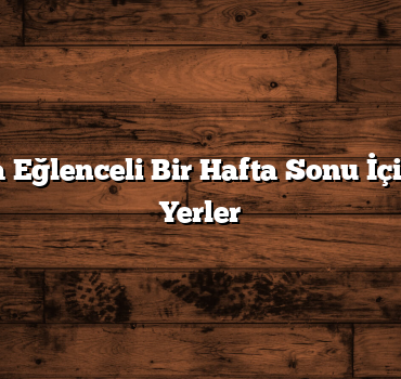 Çocuklarla Eğlenceli Bir Hafta Sonu İçin Önerilen Yerler