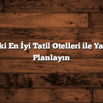 Ülkemizdeki En İyi Tatil Otelleri ile Yaz Tatilinizi Planlayın