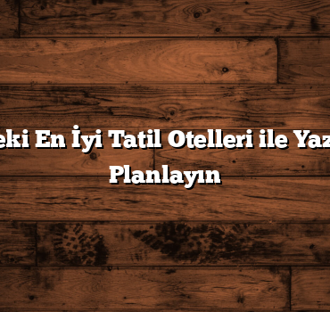 Ülkemizdeki En İyi Tatil Otelleri ile Yaz Tatilinizi Planlayın