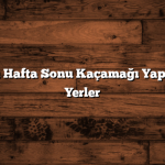 İstanbul Dışı Hafta Sonu Kaçamağı Yapılacak En İyi Yerler