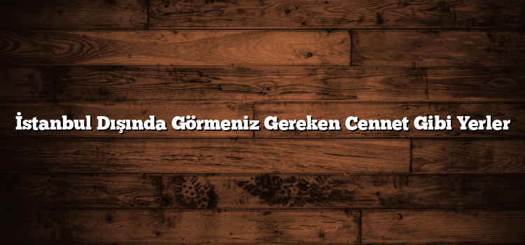 İstanbul Dışında Görmeniz Gereken Cennet Gibi Yerler