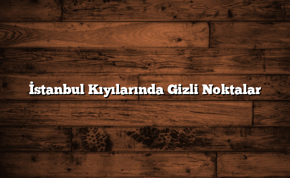İstanbul Kıyılarında Gizli Noktalar