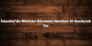 İstanbul’da Mutlaka Görmeniz Gereken 10 Gezilecek Yer