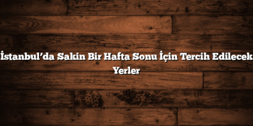 İstanbul’da Sakin Bir Hafta Sonu İçin Tercih Edilecek Yerler