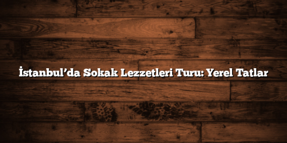 İstanbul’da Sokak Lezzetleri Turu: Yerel Tatlar