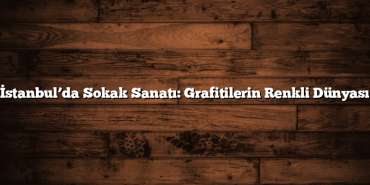 İstanbul’da Sokak Sanatı: Grafitilerin Renkli Dünyası